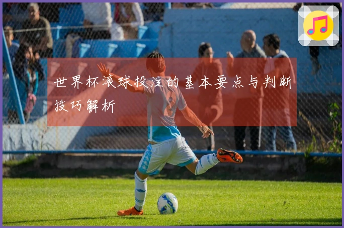 世界杯滚球投注的基本要点与判断技巧解析