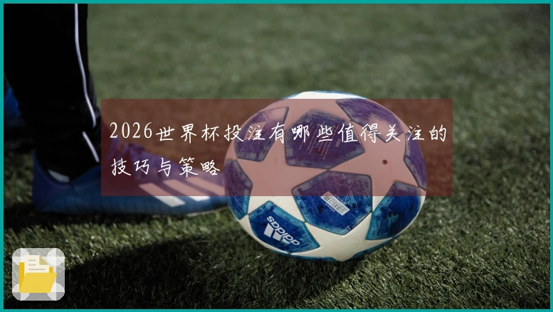 2026世界杯投注有哪些值得关注的技巧与策略
