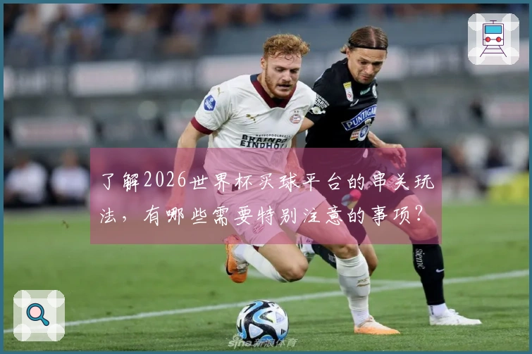 了解2026世界杯买球平台的串关玩法，有哪些需要特别注意的事项？