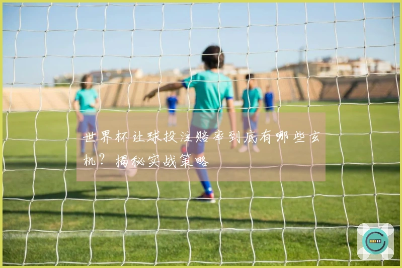 世界杯让球投注赔率到底有哪些玄机？揭秘实战策略