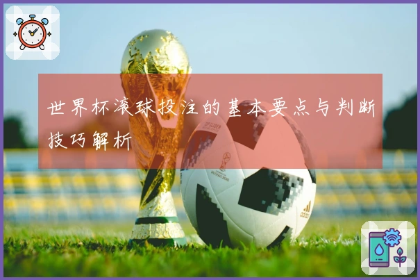 世界杯滚球投注的基本要点与判断技巧解析