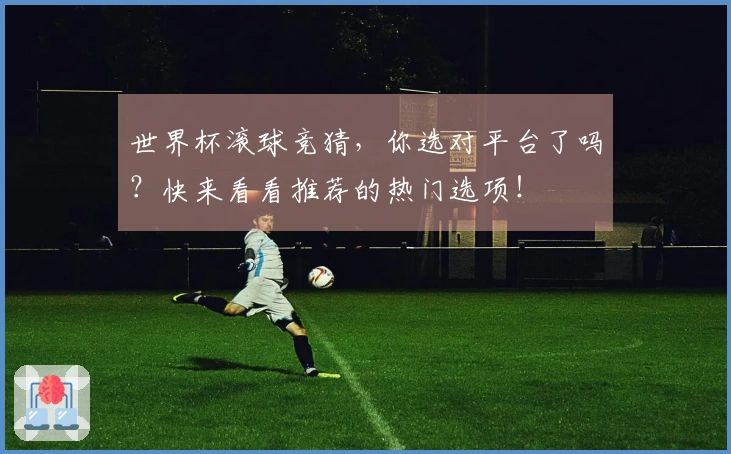 世界杯滚球竞猜，你选对平台了吗？快来看看推荐的热门选项！