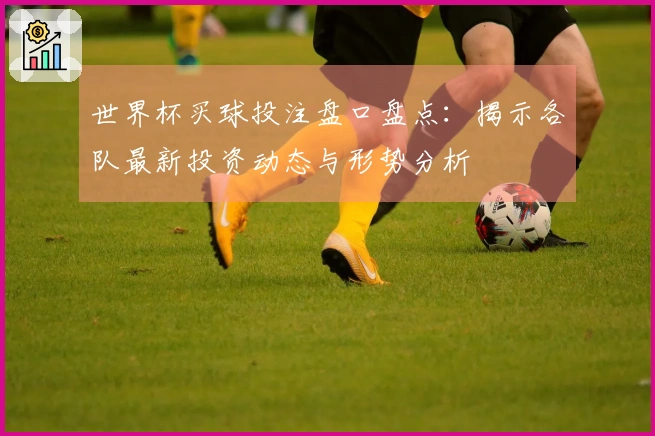 世界杯买球投注盘口盘点：揭示各队最新投资动态与形势分析