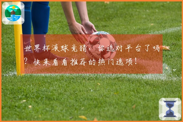 世界杯滚球竞猜，你选对平台了吗？快来看看推荐的热门选项！
