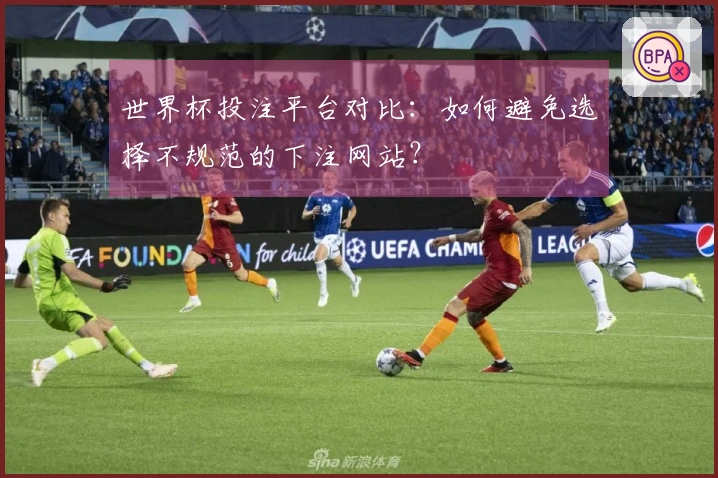 世界杯投注平台对比：如何避免选择不规范的下注网站？