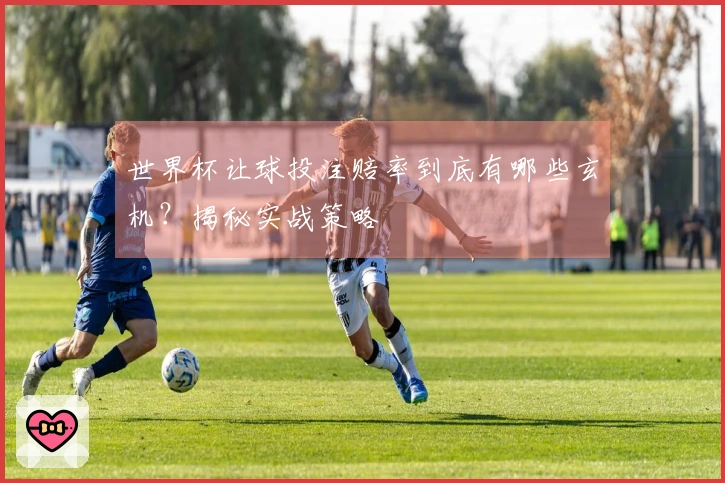 世界杯让球投注赔率到底有哪些玄机?揭秘实战策略