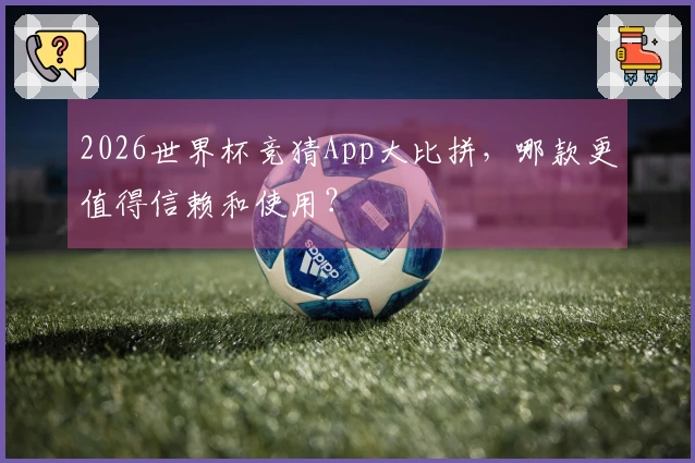 2026世界杯竞猜App大比拼，哪款更值得信赖和使用？