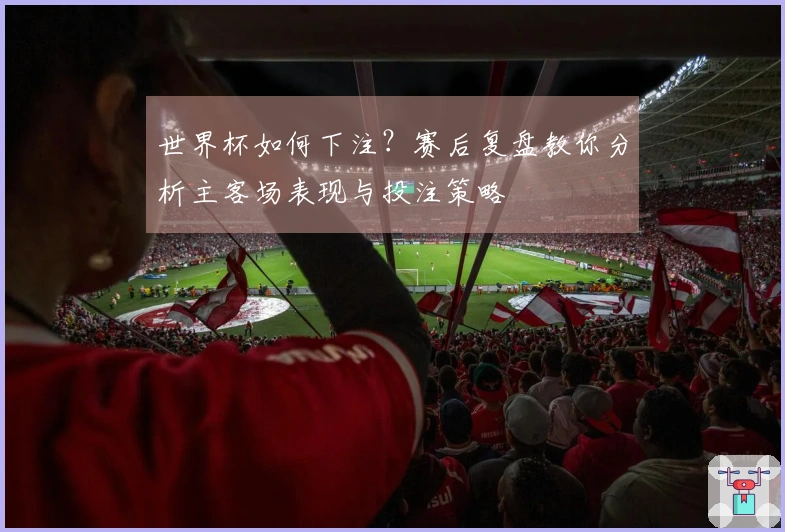 世界杯如何下注？赛后复盘教你分析主客场表现与投注策略